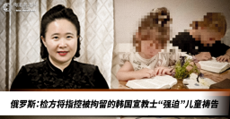七旬韓國宣教士俄羅斯「強迫兒童禱告」罪名或面臨最高17年監禁